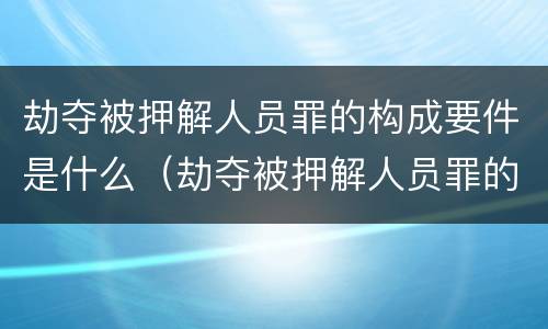 劫夺被押解人员罪的构成要件是什么（劫夺被押解人员罪的构成要件是什么）