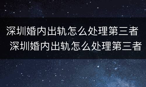 深圳婚内出轨怎么处理第三者 深圳婚内出轨怎么处理第三者赔偿