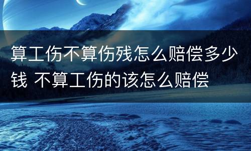 算工伤不算伤残怎么赔偿多少钱 不算工伤的该怎么赔偿