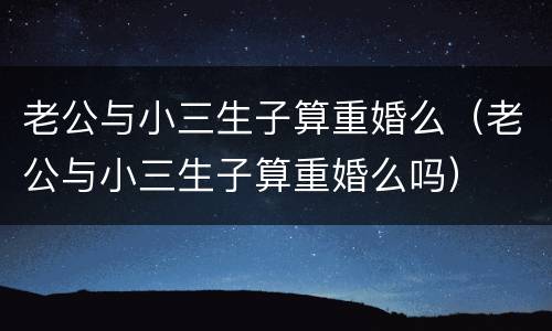 老公与小三生子算重婚么（老公与小三生子算重婚么吗）