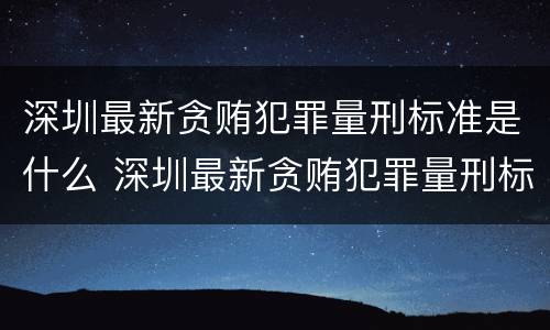 深圳最新贪贿犯罪量刑标准是什么 深圳最新贪贿犯罪量刑标准是什么