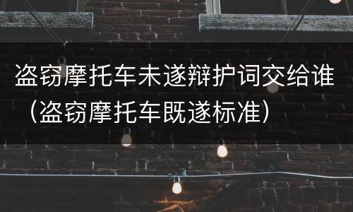盗窃摩托车未遂辩护词交给谁（盗窃摩托车既遂标准）