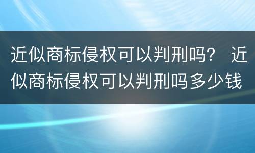 近似商标侵权可以判刑吗？ 近似商标侵权可以判刑吗多少钱
