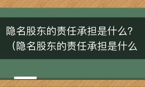 隐名股东的责任承担是什么？（隐名股东的责任承担是什么）