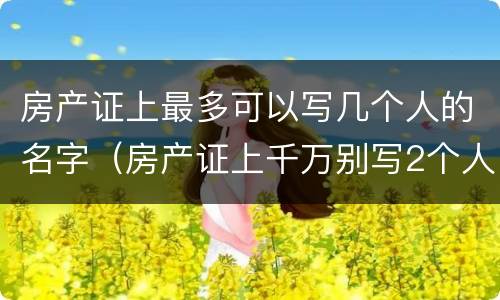 房产证上最多可以写几个人的名字（房产证上千万别写2个人名字）