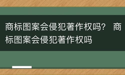 商标图案会侵犯著作权吗？ 商标图案会侵犯著作权吗