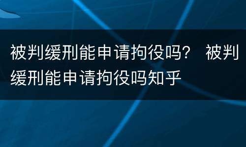 被判缓刑能申请拘役吗？ 被判缓刑能申请拘役吗知乎