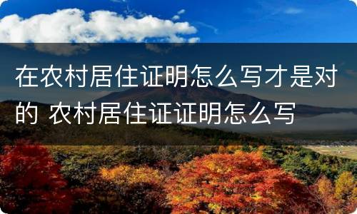 在农村居住证明怎么写才是对的 农村居住证证明怎么写
