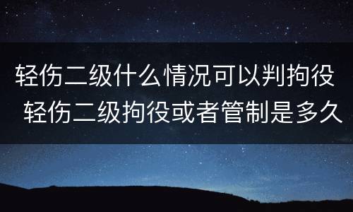 轻伤二级什么情况可以判拘役 轻伤二级拘役或者管制是多久