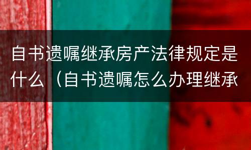 自书遗嘱继承房产法律规定是什么（自书遗嘱怎么办理继承权公证）