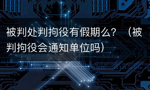 被判处判拘役有假期么？（被判拘役会通知单位吗）
