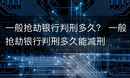 一般抢劫银行判刑多久？ 一般抢劫银行判刑多久能减刑