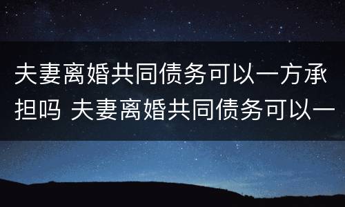 夫妻离婚共同债务可以一方承担吗 夫妻离婚共同债务可以一方承担吗