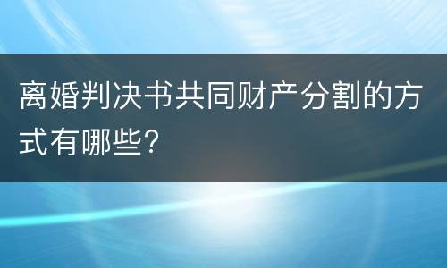 离婚判决书共同财产分割的方式有哪些?