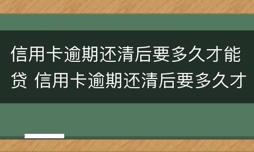 信用卡逾期还清后要多久才能贷 信用卡逾期还清后要多久才能贷款买房子