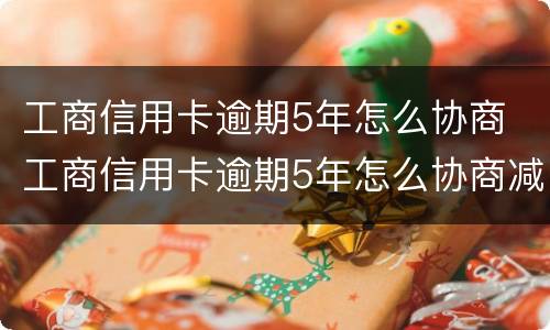 工商信用卡逾期5年怎么协商 工商信用卡逾期5年怎么协商减免