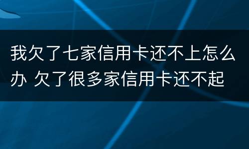 我欠了七家信用卡还不上怎么办 欠了很多家信用卡还不起