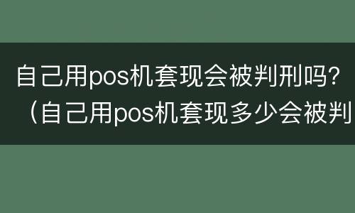 自己用pos机套现会被判刑吗？（自己用pos机套现多少会被判刑吗）