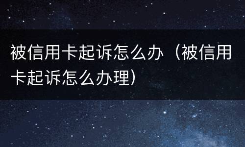 被信用卡起诉怎么办（被信用卡起诉怎么办理）