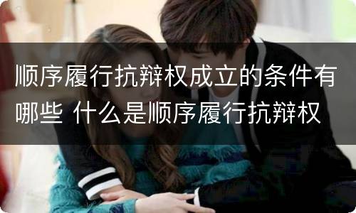 顺序履行抗辩权成立的条件有哪些 什么是顺序履行抗辩权
