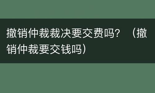 撤销仲裁裁决要交费吗？（撤销仲裁要交钱吗）