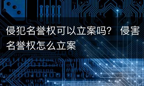 侵犯名誉权可以立案吗？ 侵害名誉权怎么立案