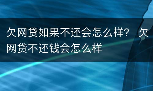 欠网贷如果不还会怎么样？ 欠网贷不还钱会怎么样