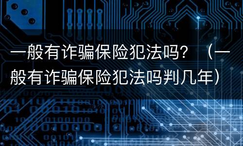 一般有诈骗保险犯法吗？（一般有诈骗保险犯法吗判几年）