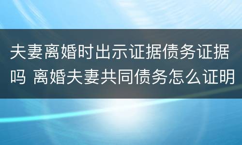 夫妻离婚时出示证据债务证据吗 离婚夫妻共同债务怎么证明