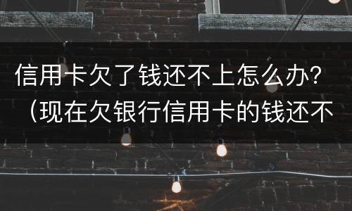 信用卡欠了钱还不上怎么办？（现在欠银行信用卡的钱还不上怎么办呀）