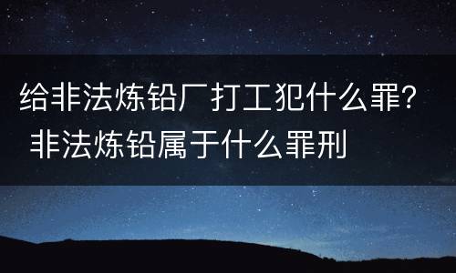 给非法炼铅厂打工犯什么罪？ 非法炼铅属于什么罪刑