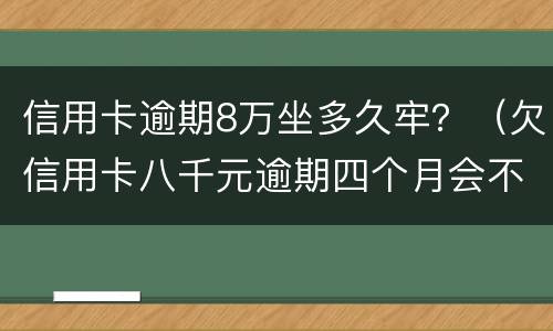 信用卡逾期8万坐多久牢？（欠信用卡八千元逾期四个月会不会坐牢）