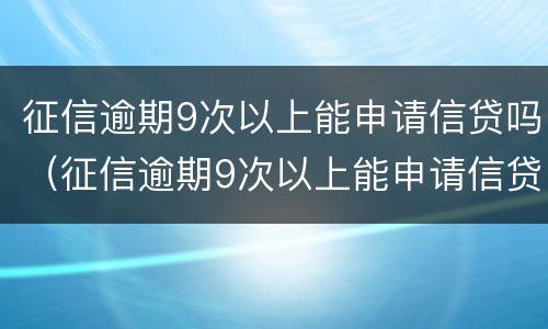 征信逾期9次以上能申请信贷吗（征信逾期9次以上能申请信贷吗贴吧）
