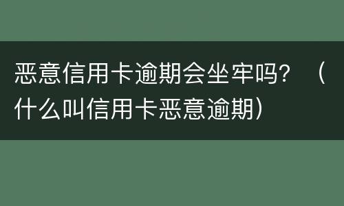 恶意信用卡逾期会坐牢吗？（什么叫信用卡恶意逾期）