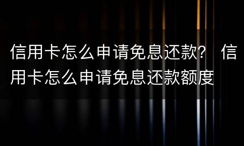 信用卡怎么申请免息还款？ 信用卡怎么申请免息还款额度