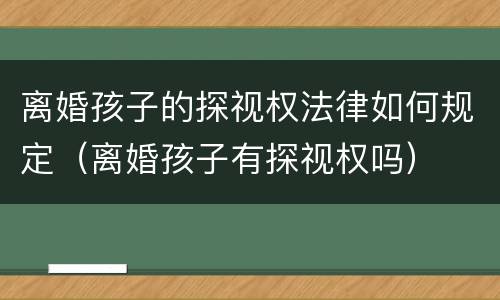 离婚孩子的探视权法律如何规定（离婚孩子有探视权吗）