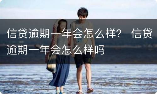 信贷逾期一年会怎么样？ 信贷逾期一年会怎么样吗