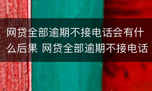 网贷全部逾期不接电话会有什么后果 网贷全部逾期不接电话会有什么后果嘛