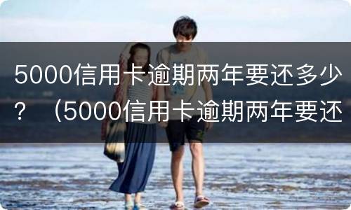 5000信用卡逾期两年要还多少？（5000信用卡逾期两年要还多少手续费）