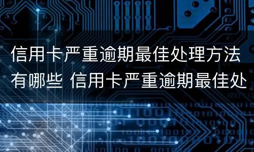 信用卡严重逾期最佳处理方法有哪些 信用卡严重逾期最佳处理方法有哪些案例