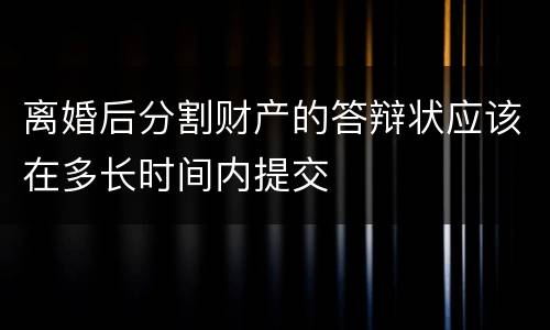 离婚后分割财产的答辩状应该在多长时间内提交