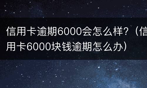 信用卡逾期6000会怎么样?（信用卡6000块钱逾期怎么办）