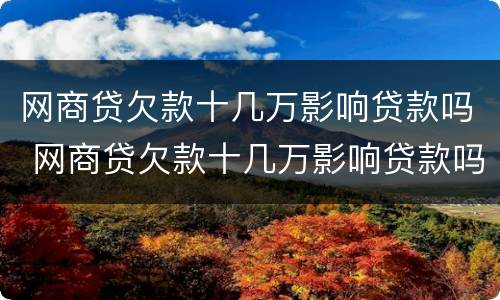 网商贷欠款十几万影响贷款吗 网商贷欠款十几万影响贷款吗怎么办