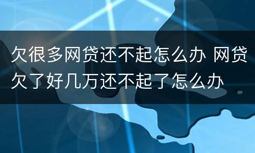 欠很多网贷还不起怎么办 网贷欠了好几万还不起了怎么办