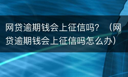 网贷逾期钱会上征信吗？（网贷逾期钱会上征信吗怎么办）