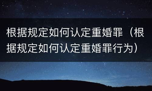 根据规定如何认定重婚罪（根据规定如何认定重婚罪行为）