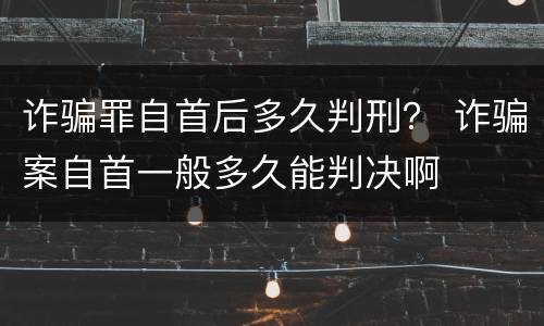诈骗罪自首后多久判刑？ 诈骗案自首一般多久能判决啊