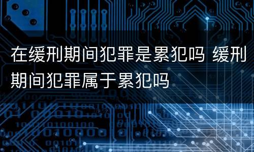 在缓刑期间犯罪是累犯吗 缓刑期间犯罪属于累犯吗