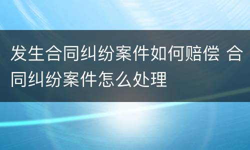 发生合同纠纷案件如何赔偿 合同纠纷案件怎么处理