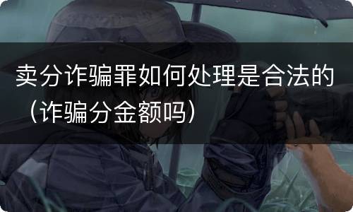 卖分诈骗罪如何处理是合法的（诈骗分金额吗）